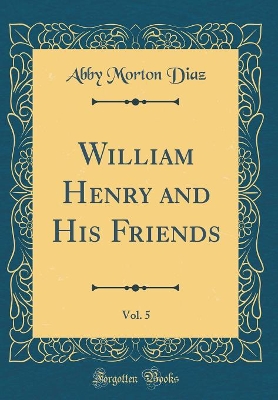 William Henry and His Friends, Vol. 5 (Classic Reprint)