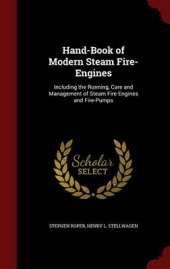 Hand-Book of Modern Steam Fire-Engines: Including the Running, Care and Management of Steam Fire-Engines and Fire-Pumps