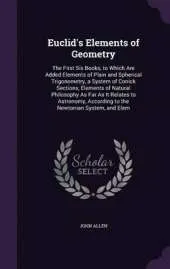 Euclid's Elements of Geometry: The First Six Books, to Which Are Added Elements of Plain and Spherical Trigonometry, a System of Conick Sections, Elements of Natural Philosophy as Far as It Relates to Astronomy, According to the Newtonian System, and Elem