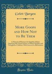 More Goops and How Not to Be Them: A Manual of Manners for Impolite Infants Depicting the Characteristics of Many Naughty and Thoughtless Children, With Instructive Illustrations (Classic Reprint)