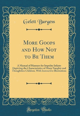 More Goops and How Not to Be Them: A Manual of Manners for Impolite Infants Depicting the Characteristics of Many Naughty and Thoughtless Children, With Instructive Illustrations (Classic Reprint)