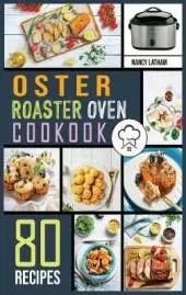 Oster Roaster Oven Cookbook: 80 Crispy, Juicy and Affordable Recipes for Quick and Easy Meals. Stay on a Budget, Save Time and Serve Healthy Meals for the Whole Family.