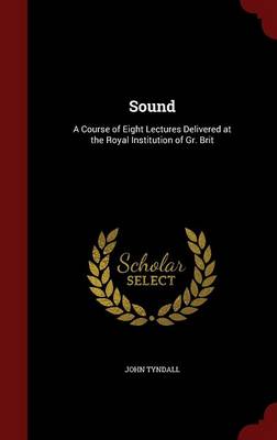 Sound: A Course of Eight Lectures Delivered at the Royal Institution of Gr. Brit