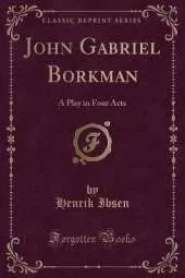 John Gabriel Borkman: A Play in Four Acts (Classic Reprint)