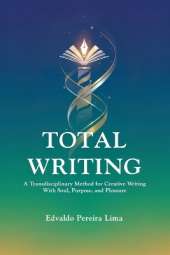 Total Writing: A Transdisciplinary Method for Creative Writing With Soul, Purpose, and Pleasure