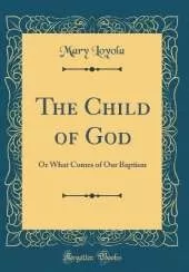 The Child of God: Or What Comes of Our Baptism (Classic Reprint)