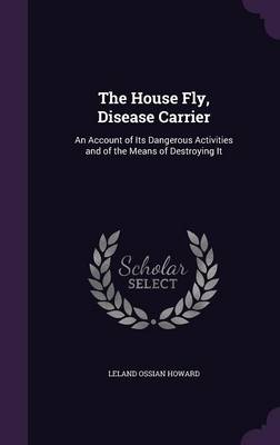 The House Fly, Disease Carrier: An Account of Its Dangerous Activities and of the Means of Destroying It