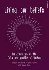 Living Our Beliefs: An Exploration of the Faith and Practice of Quakers