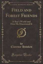 Field and Forest Friends: A Boys World and How He Discovered It (Classic Reprint)
