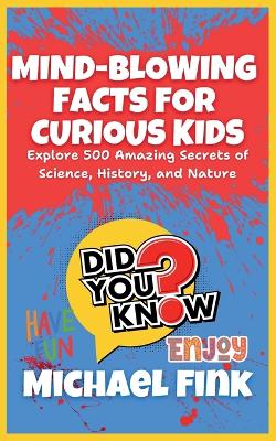 Mind-Blowing Facts for Curious Kids: Explore 500 Amazing Secrets of Science, History, and Nature: Unlock the World's Most Astonishing Wonders, Perfect for Kids Ages 8-12!