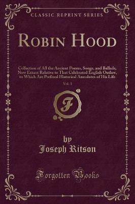 Robin Hood, Vol. 1: Collection of All the Ancient Poems, Songs, and Ballads, Now Extant Relative to That Celebrated English Outlaw, to Which Are Prefixed Historical Anecdotes of His Life (Classic Reprint)