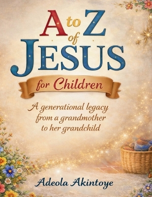 A to Z of Jesus for Children: A Generational Legacy from a Grandmother to her Grandchild