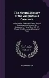 The Natural History of the Amphibious Carnivora: Including the Walrus and Seals, Also of the Herbivorous Cetacea, &c. Illustrated by Thirty-Three [I.E. 32] Plates, With Memoir and Portrait of Peron