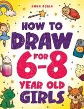 How to Draw for 6-8 Year Old Girls: Learn to Draw Cute Animals, Magical Things and Other Cool Stuff Fun Book for Girls Age 6+