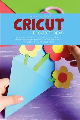 Cricut Project Ideas: An Illustrated Guide to Create Unique and Wonderful Projects. Including Ideas for Cricut maker, Exploire Air 2 for Beginners and Advanced Users