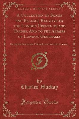 A Collection of Songs and Ballads Relative to the London Prentices and Trades; And to the Affairs of London Generally: During the Fourteenth, Fifteenth, and Sixteenth Centuries (Classic Reprint)