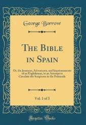The Bible in Spain, Vol. 1 of 3: Or, the Journeys, Adventures, and Imprisonments of an Englishman, in an Attempt to Circulate the Scriptures in the Peninsula (Classic Reprint)
