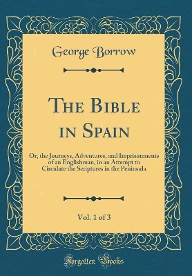The Bible in Spain, Vol. 1 of 3: Or, the Journeys, Adventures, and Imprisonments of an Englishman, in an Attempt to Circulate the Scriptures in the Peninsula (Classic Reprint)