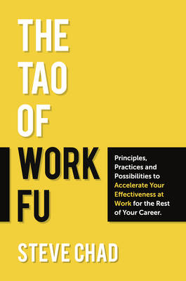 The Tao of Work Fu: Principles, Practices and Possibilities to Accelerate Your Effectiveness at Work for the Rest of Your Career