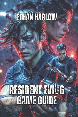 Resident Evil 6 Game Guide: Master Every Campaign, Conquer Every Difficulty, and Understand the Story