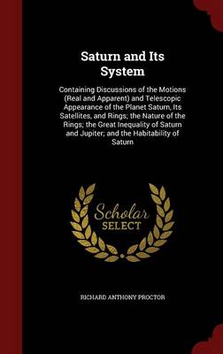Saturn and Its System: Containing Discussions of the Motions (Real and Apparent) and Telescopic Appearance of the Planet Saturn, Its Satellites, and Rings; The Nature of the Rings; The Great Inequality of Saturn and Jupiter; And the Habitability of Saturn