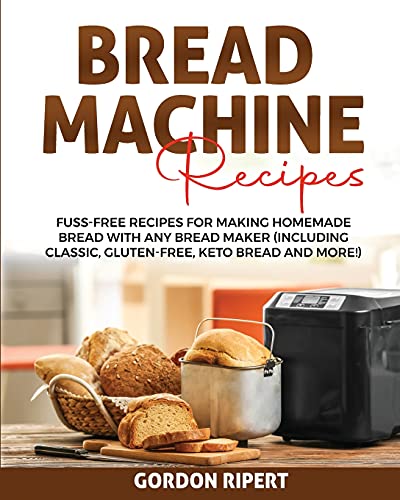 Bread Machine Recipes: Fuss-Free Recipes for Making Homemade Bread with Any Bread Maker (Including Classic, Gluten-Free, Keto Bread and More!)
