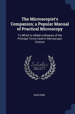 The Microscopist's Companion; A Popular Manual of Practical Microscopy: To Which Is Added a Glossary of the Principal Terms Used in Microscopic Science