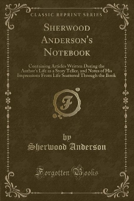 Sherwood Anderson's Notebook: Containing Articles Written During the Author's Life as a Story Teller, and Notes of His Impressions from Life Scattered Through the Book (Classic Reprint)