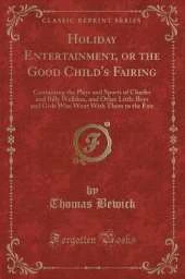 Holiday Entertainment, or the Good Child's Fairing: Containing the Plays and Sports of Charles and Billy Welldon, and Other Little Boys and Girls Who Went With Them to the Fair (Classic Reprint)