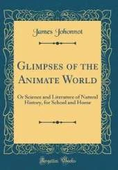 Glimpses of the Animate World: Or Science and Literature of Natural History, for School and Home (Classic Reprint)