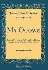 My Ogowe: Being a Narrative of Daily Incidents During Sixteen Years in Equatorial West Africa (Classic Reprint)