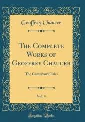 The Complete Works of Geoffrey Chaucer, Vol. 4: The Canterbury Tales (Classic Reprint)