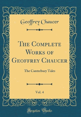 The Complete Works of Geoffrey Chaucer, Vol. 4: The Canterbury Tales (Classic Reprint)
