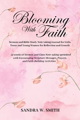 BLOOMING IN FAITH Sermon and Bible Study Notetaking Journal book for Girls, Teens, and Young Women for Reflection and Growth: 52 weeks of Sermon and Class Note-taking sprinkled with Encouraging Scripture Messages, Prayers, and Faith-building Activities