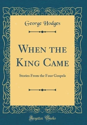 When the King Came: Stories From the Four Gospels (Classic Reprint)