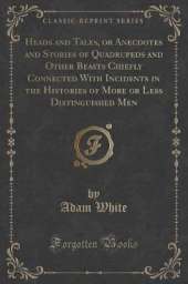 Heads and Tales, or Anecdotes and Stories of Quadrupeds and Other Beasts Chiefly Connected With Incidents in the Histories of More or Less Distinguished Men (Classic Reprint)