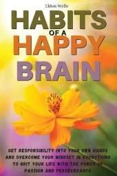 Habits of a Happy Brain: Get Responsibility Into Your Own Hands and Overcome Your Mindset in Everything to Grit Your Life with the Power of Passion and Perseverance