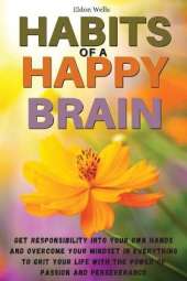 Habits of a Happy Brain: Get Responsibility Into Your Own Hands and Overcome Your Mindset in Everything to Grit Your Life with the Power of Passion and Perseverance