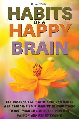 Habits of a Happy Brain: Get Responsibility Into Your Own Hands and Overcome Your Mindset in Everything to Grit Your Life with the Power of Passion and Perseverance