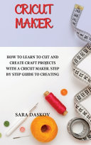 Cricut Maker: How to Learn to Cut and Create Craft Projects with a Cricut Maker. Step by Step Guide to Creating