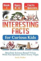 Interesting Facts for Curious Kids Ages 8-12 (Book 1): Detailed, Science-Based Trivia With Fun Quizzes After Every Topic