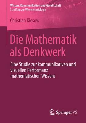 Die Mathematik ALS Denkwerk: Eine Studie Zur Kommunikativen Und Visuellen Performanz Mathematischen Wissens