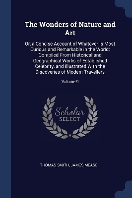 The Wonders of Nature and Art: Or, a Concise Account of Whatever Is Most Curious and Remarkable in the World; Compiled From Historical and Geographical Works of Established Celebrity, and Illustrated With the Discoveries of Modern Travellers; Volume 9