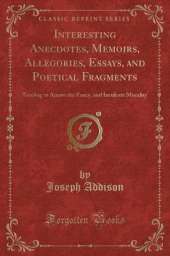 Interesting Anecdotes, Memoirs, Allegories, Essays, and Poetical Fragments: Tending to Amuse the Fancy, and Inculcate Morality (Classic Reprint)