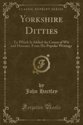 Yorkshire Ditties: To Which Is Added the Cream of Wit and Humour, From His Popular Writings (Classic Reprint)