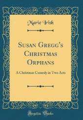 Susan Gregg's Christmas Orphans: A Christmas Comedy in Two Acts (Classic Reprint)