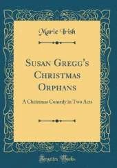 Susan Gregg's Christmas Orphans: A Christmas Comedy in Two Acts (Classic Reprint)