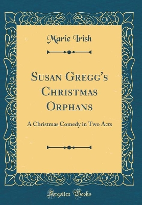Susan Gregg's Christmas Orphans: A Christmas Comedy in Two Acts (Classic Reprint)