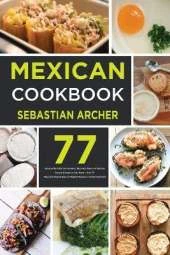 Mexican Cookbook: Bring to the Table the Authentic Taste and Flavors of Mexican Cuisine Straight to Your Home - Over 77 Tasty and Original Easy-to-Prepare Recipes to Amaze Everyone!