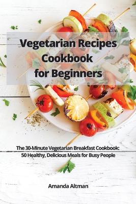 Vegetarian Recipes Cookbook for Beginners: The 30-Minute Vegetarian Breakfast Cookbook: 50 Healthy, Delicious Meals for Busy People